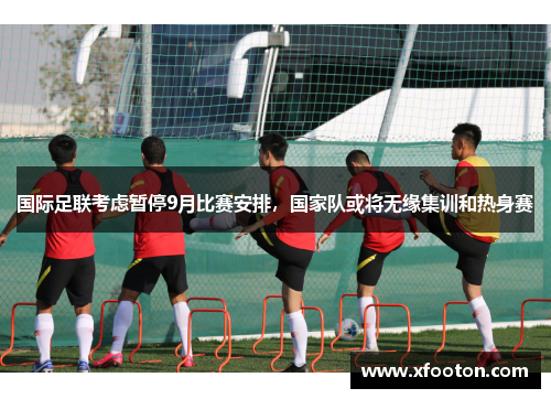 国际足联考虑暂停9月比赛安排，国家队或将无缘集训和热身赛