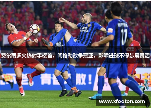 费尔南多火热射手榜首，阎格劲敌争冠亚，彭啸进球不停步展灵活