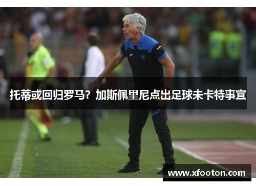托蒂或回归罗马？加斯佩里尼点出足球未卡特事宜